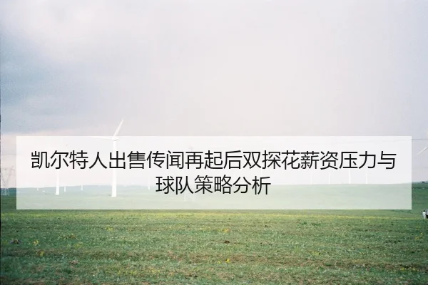 kai-er-te-ren-chu-shou-chuan-wen-zai-qi-hou-shuang-tan-hua-xin-zi-ya-li-yu-qiu-dui-ce-lve-fen-xi-1-524.jpg