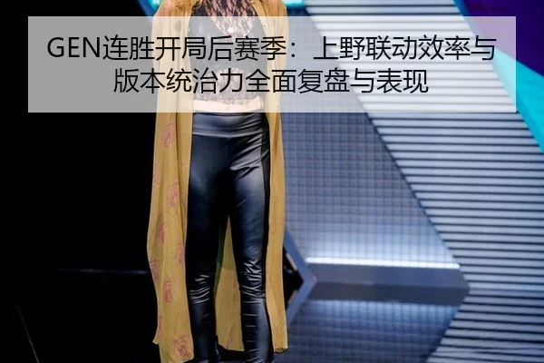 GEN连胜开局后赛季：上野联动效率与版本统治力全面复盘与表现