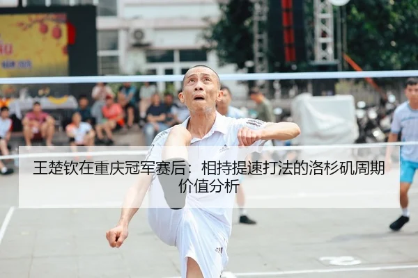 王楚钦在重庆冠军赛后：相持提速打法的洛杉矶周期价值分析