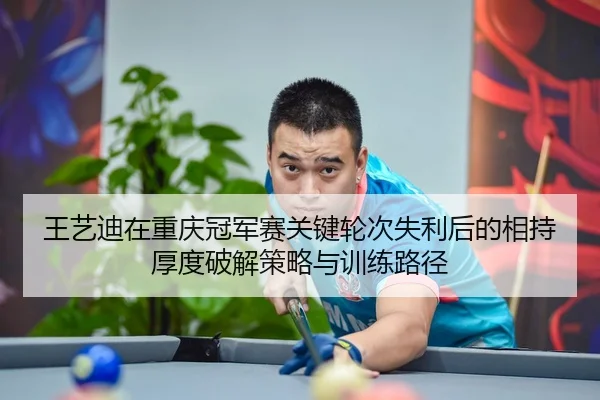 王艺迪在重庆冠军赛关键轮次失利后的相持厚度破解策略与训练路径